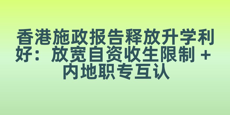 香港施政报告释放升学利好：放宽自资收生限制 + 内地职专互认