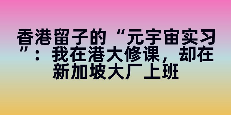 香港留子的 “元宇宙实习”：我在港大修课，却在新加坡大厂上班