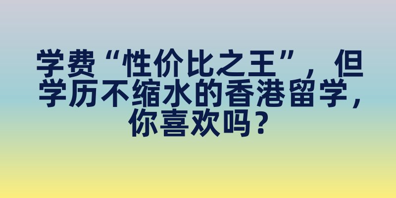 学费“性价比之王”，但学历不缩水的香港留学，你喜欢吗？