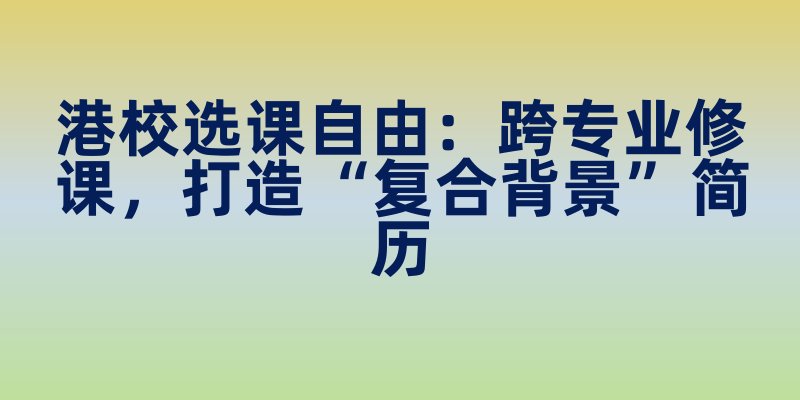 港校选课自由:跨专业修课,打造 “复合背景” 简历 港校选课自由:跨专业修课,打造 “复合背景” 简历