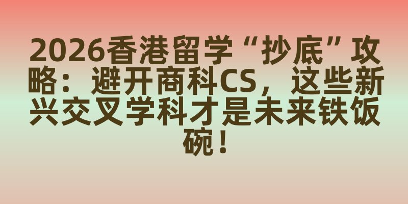 2026香港留学“抄底”攻略：避开商科CS，这些新兴交叉学科才是未来铁饭碗！